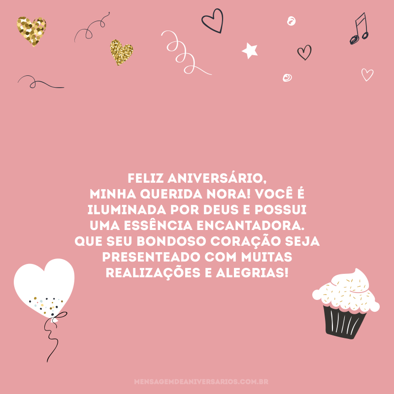 Feliz aniversário, minha querida nora! Você é iluminada por Deus e possui uma essência encantadora. Que seu bondoso coração seja presenteado com muitas realizações e alegrias! 