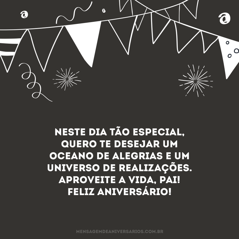 Neste dia tão especial, quero te desejar um oceano de alegrias e um universo de realizações. Aproveite a vida, pai! Feliz aniversário! 