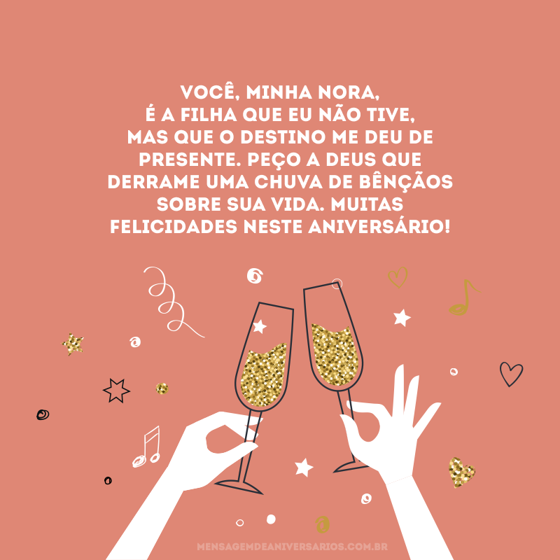 Você, minha nora, é a filha que eu não tive, mas que o destino me deu de presente. Peço a Deus que derrame uma chuva de bênçãos sobre sua vida. Muitas felicidades neste aniversário! 