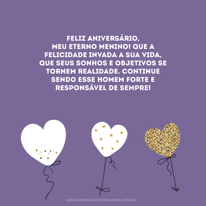 Feliz aniversário, meu eterno menino! Que a felicidade invada a sua vida, que seus sonhos e objetivos se tornem realidade. Continue sendo esse homem forte e responsável de sempre!