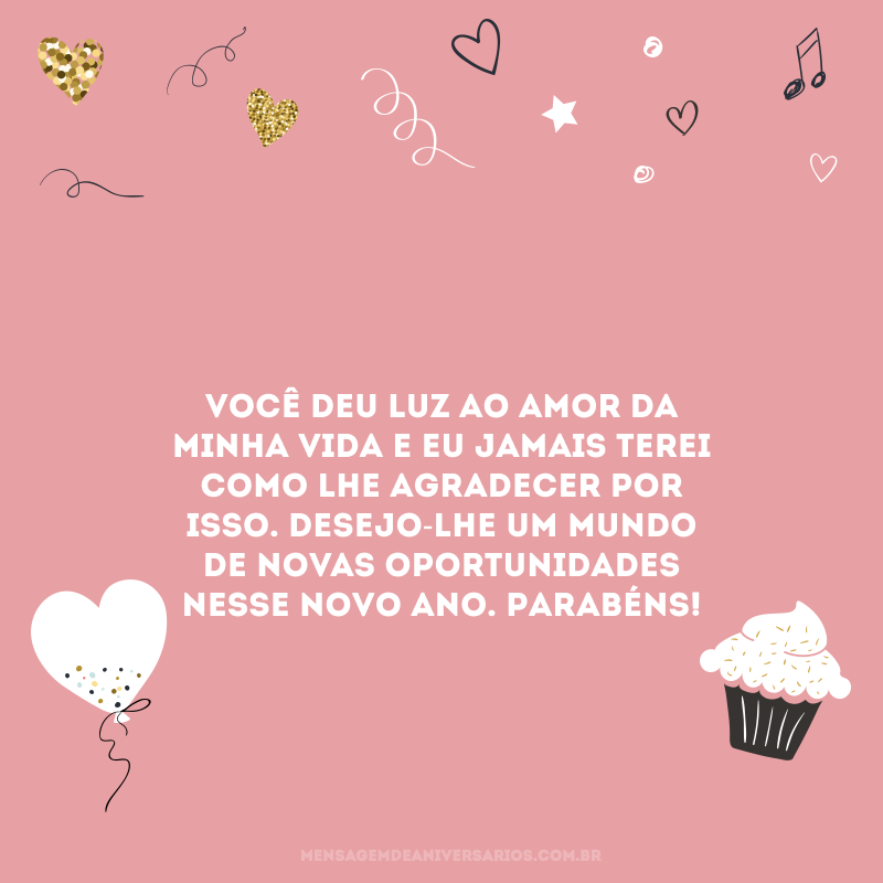 Você deu luz ao amor da minha vida e eu jamais terei como lhe agradecer por isso. Desejo-lhe um mundo de novas oportunidades nesse novo ano. Parabéns!