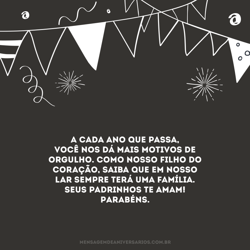 A cada ano que passa, você nos dá mais motivos de orgulho. Como nosso filho do coração, saiba que em nosso lar sempre terá uma família. Seus padrinhos te amam! Parabéns.