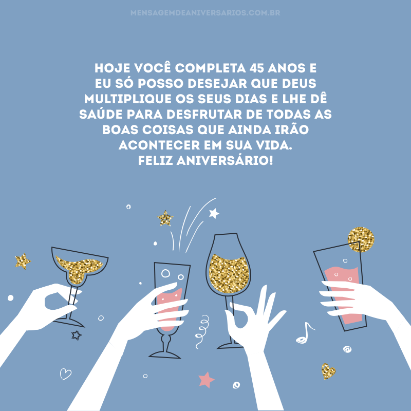 Hoje você completa 45 anos e eu só posso desejar que Deus multiplique os seus dias e lhe dê saúde para desfrutar de todas as boas coisas que ainda irão acontecer em sua vida. Feliz aniversário! 