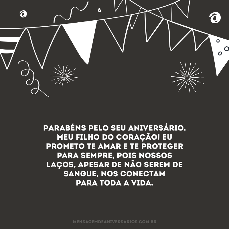 Parabéns pelo seu aniversário, meu filho do coração! Eu prometo te amar e te proteger para sempre, pois nossos laços, apesar de não serem de sangue, nos conectam para toda a vida.